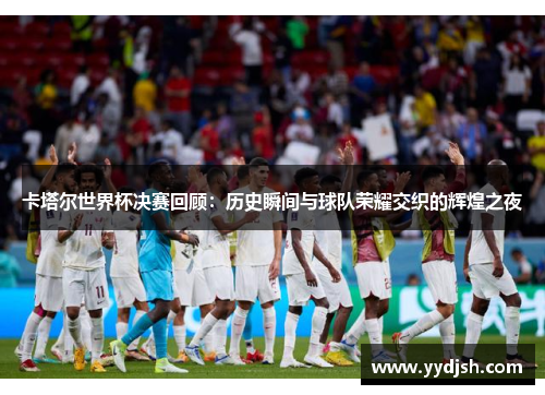 卡塔尔世界杯决赛回顾：历史瞬间与球队荣耀交织的辉煌之夜