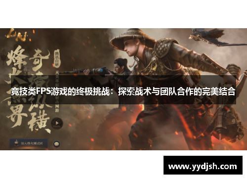 竞技类FPS游戏的终极挑战：探索战术与团队合作的完美结合