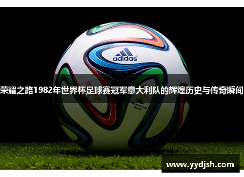 荣耀之路1982年世界杯足球赛冠军意大利队的辉煌历史与传奇瞬间