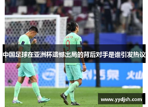 中国足球在亚洲杯遗憾出局的背后对手是谁引发热议