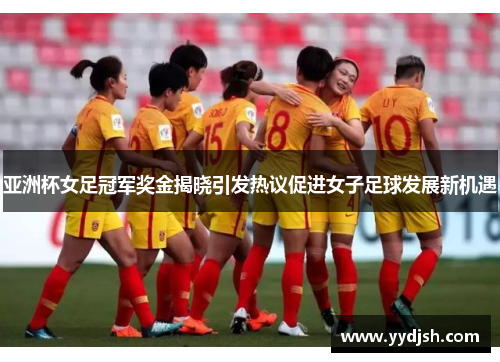 亚洲杯女足冠军奖金揭晓引发热议促进女子足球发展新机遇