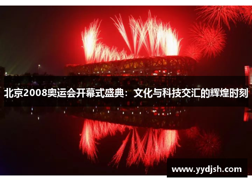北京2008奥运会开幕式盛典：文化与科技交汇的辉煌时刻