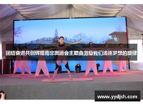 团结奋进共创辉煌南非奥运会主题曲激励我们追逐梦想的旋律