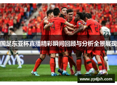 国足东亚杯直播精彩瞬间回顾与分析全景展现