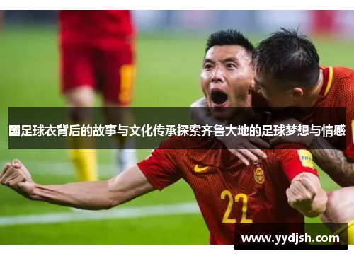 国足球衣背后的故事与文化传承探索齐鲁大地的足球梦想与情感