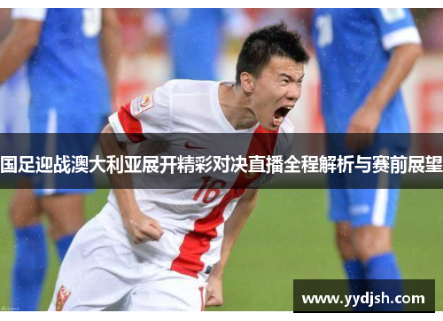 国足迎战澳大利亚展开精彩对决直播全程解析与赛前展望