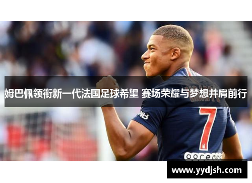 姆巴佩领衔新一代法国足球希望 赛场荣耀与梦想并肩前行