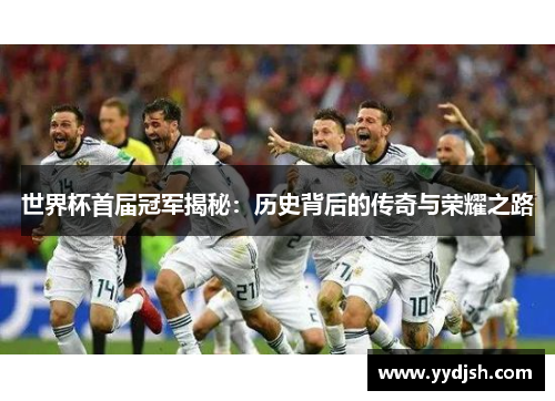 世界杯首届冠军揭秘：历史背后的传奇与荣耀之路