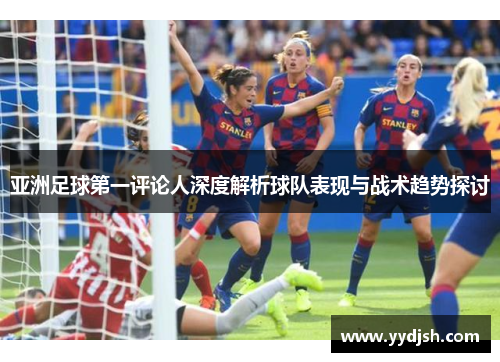 亚洲足球第一评论人深度解析球队表现与战术趋势探讨