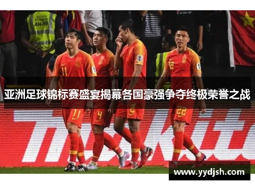 亚洲足球锦标赛盛宴揭幕各国豪强争夺终极荣誉之战
